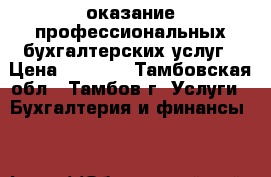 оказание профессиональных бухгалтерских услуг › Цена ­ 1 000 - Тамбовская обл., Тамбов г. Услуги » Бухгалтерия и финансы   